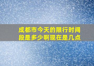 成都市今天的限行时间段是多少啊现在是几点