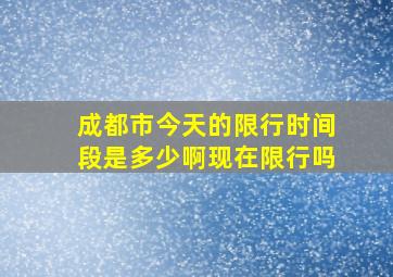 成都市今天的限行时间段是多少啊现在限行吗