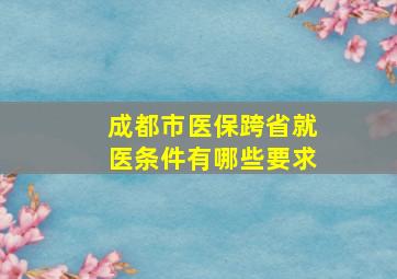 成都市医保跨省就医条件有哪些要求