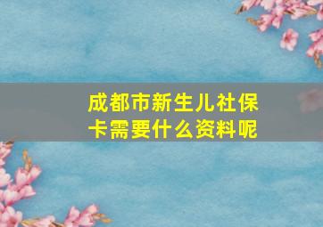 成都市新生儿社保卡需要什么资料呢