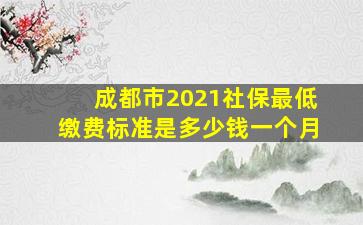 成都市2021社保最低缴费标准是多少钱一个月