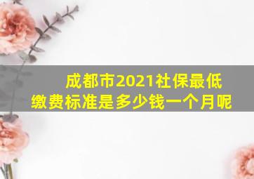 成都市2021社保最低缴费标准是多少钱一个月呢