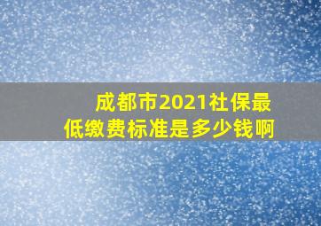 成都市2021社保最低缴费标准是多少钱啊