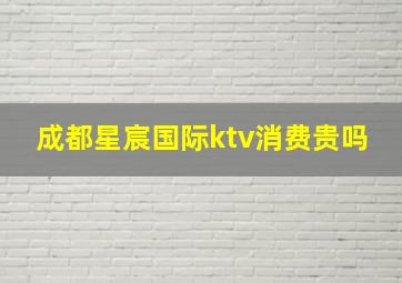 成都星宸国际ktv消费贵吗