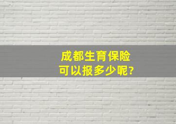 成都生育保险可以报多少呢?