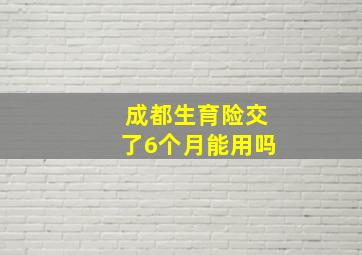 成都生育险交了6个月能用吗