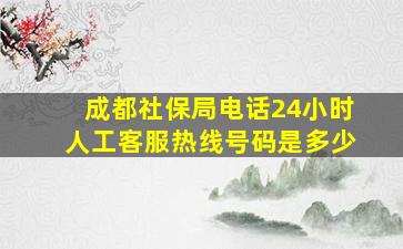 成都社保局电话24小时人工客服热线号码是多少