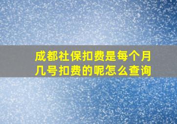 成都社保扣费是每个月几号扣费的呢怎么查询