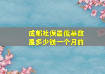 成都社保最低基数是多少钱一个月的