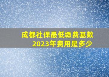 成都社保最低缴费基数2023年费用是多少