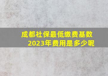 成都社保最低缴费基数2023年费用是多少呢