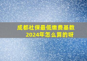 成都社保最低缴费基数2024年怎么算的呀