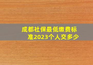 成都社保最低缴费标准2023个人交多少