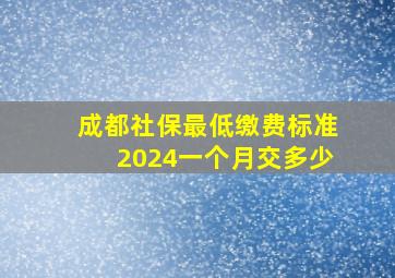 成都社保最低缴费标准2024一个月交多少