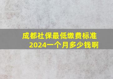 成都社保最低缴费标准2024一个月多少钱啊