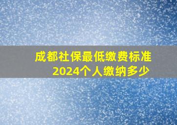 成都社保最低缴费标准2024个人缴纳多少