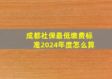 成都社保最低缴费标准2024年度怎么算