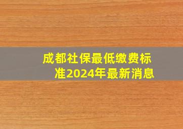 成都社保最低缴费标准2024年最新消息