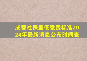 成都社保最低缴费标准2024年最新消息公布时间表