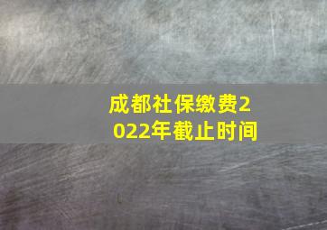 成都社保缴费2022年截止时间