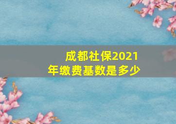 成都社保2021年缴费基数是多少