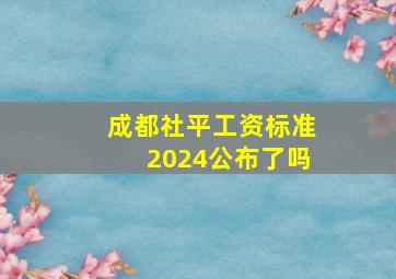 成都社平工资标准2024公布了吗