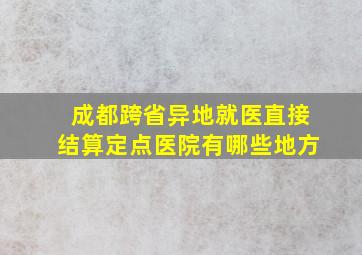 成都跨省异地就医直接结算定点医院有哪些地方