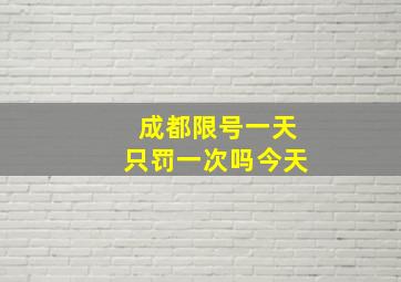 成都限号一天只罚一次吗今天