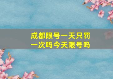 成都限号一天只罚一次吗今天限号吗