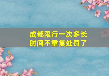 成都限行一次多长时间不重复处罚了