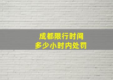 成都限行时间多少小时内处罚