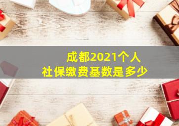 成都2021个人社保缴费基数是多少