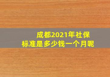 成都2021年社保标准是多少钱一个月呢