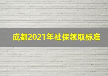 成都2021年社保领取标准