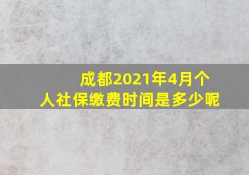 成都2021年4月个人社保缴费时间是多少呢