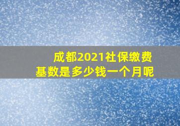 成都2021社保缴费基数是多少钱一个月呢