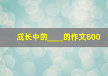 成长中的____的作文800