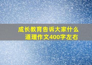 成长教育告诉大家什么道理作文400字左右