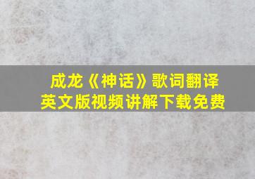 成龙《神话》歌词翻译英文版视频讲解下载免费