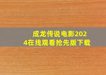 成龙传说电影2024在线观看抢先版下载