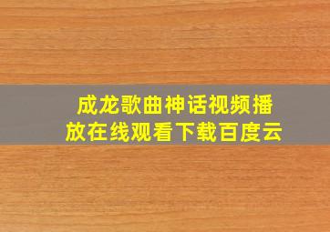 成龙歌曲神话视频播放在线观看下载百度云