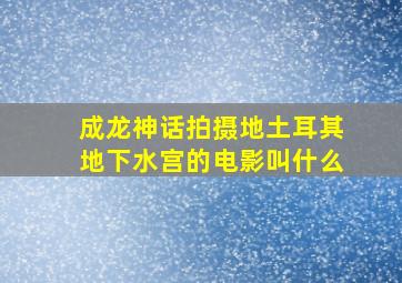 成龙神话拍摄地土耳其地下水宫的电影叫什么