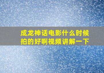 成龙神话电影什么时候拍的好啊视频讲解一下