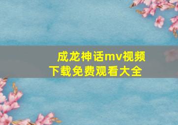 成龙神话mv视频下载免费观看大全