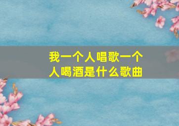 我一个人唱歌一个人喝酒是什么歌曲