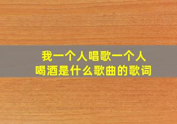 我一个人唱歌一个人喝酒是什么歌曲的歌词