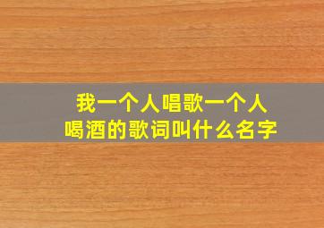 我一个人唱歌一个人喝酒的歌词叫什么名字