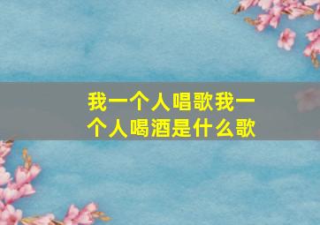 我一个人唱歌我一个人喝酒是什么歌