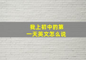 我上初中的第一天英文怎么说