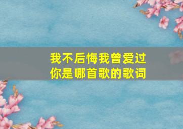 我不后悔我曾爱过你是哪首歌的歌词